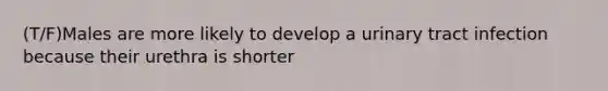 (T/F)Males are more likely to develop a urinary tract infection because their urethra is shorter