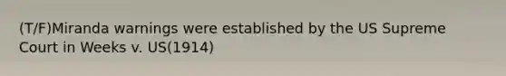 (T/F)Miranda warnings were established by the US Supreme Court in Weeks v. US(1914)
