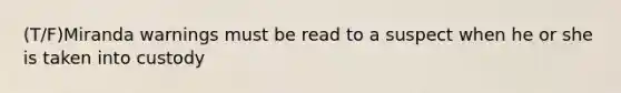 (T/F)Miranda warnings must be read to a suspect when he or she is taken into custody