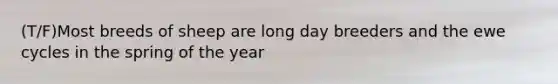 (T/F)Most breeds of sheep are long day breeders and the ewe cycles in the spring of the year