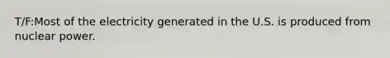 T/F:Most of the electricity generated in the U.S. is produced from nuclear power.