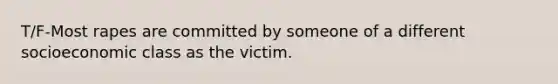 T/F-Most rapes are committed by someone of a different socioeconomic class as the victim.