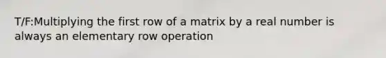 T/F:Multiplying the first row of a matrix by a real number is always an elementary row operation