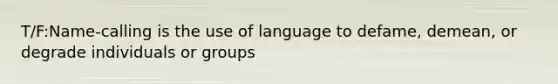 T/F:Name-calling is the use of language to defame, demean, or degrade individuals or groups