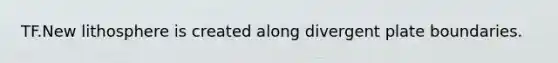 TF.New lithosphere is created along divergent plate boundaries.
