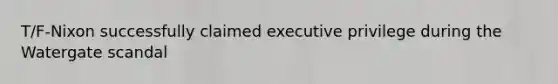 T/F-Nixon successfully claimed executive privilege during the Watergate scandal