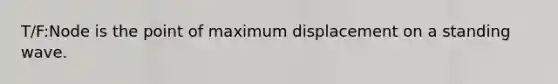 T/F:Node is the point of maximum displacement on a standing wave.