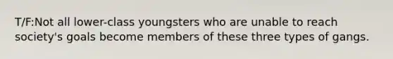 T/F:Not all lower-class youngsters who are unable to reach society's goals become members of these three types of gangs.