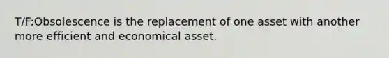 T/F:Obsolescence is the replacement of one asset with another more efficient and economical asset.