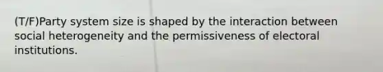 (T/F)Party system size is shaped by the interaction between social heterogeneity and the permissiveness of electoral institutions.