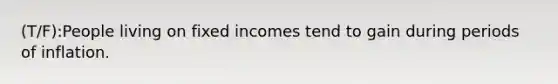 (T/F):People living on fixed incomes tend to gain during periods of inflation.