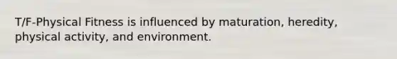 T/F-Physical Fitness is influenced by maturation, heredity, physical activity, and environment.
