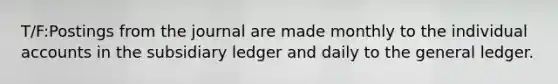 T/F:Postings from the journal are made monthly to the individual accounts in the subsidiary ledger and daily to the general ledger.