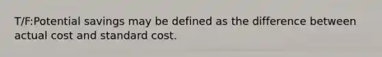 T/F:Potential savings may be defined as the difference between actual cost and standard cost.