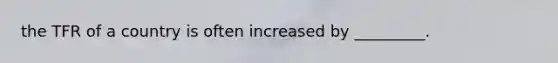 the TFR of a country is often increased by _________.