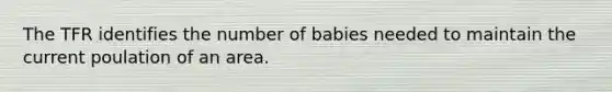 The TFR identifies the number of babies needed to maintain the current poulation of an area.