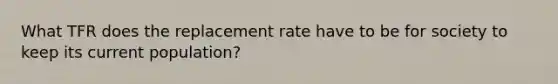 What TFR does the replacement rate have to be for society to keep its current population?