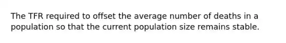 The TFR required to offset the average number of deaths in a population so that the current population size remains stable.