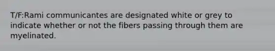 T/F:Rami communicantes are designated white or grey to indicate whether or not the fibers passing through them are myelinated.