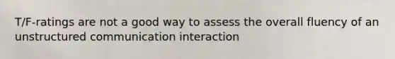 T/F-ratings are not a good way to assess the overall fluency of an unstructured communication interaction