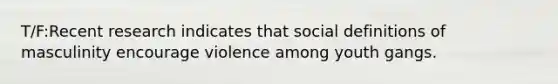 T/F:Recent research indicates that social definitions of masculinity encourage violence among youth gangs.