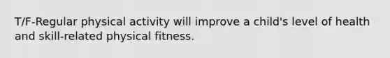 T/F-Regular physical activity will improve a child's level of health and skill-related physical fitness.