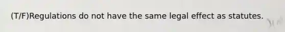 (T/F)Regulations do not have the same legal effect as statutes.