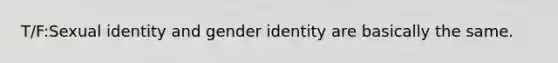 T/F:Sexual identity and gender identity are basically the same.