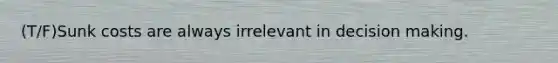 (T/F)Sunk costs are always irrelevant in decision making.