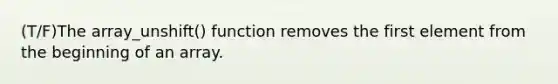 (T/F)The array_unshift() function removes the first element from the beginning of an array.