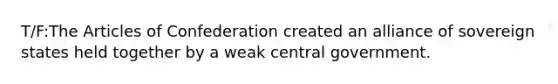 T/F:The Articles of Confederation created an alliance of sovereign states held together by a weak central government.