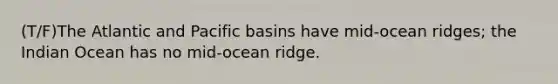 (T/F)The Atlantic and Pacific basins have mid-ocean ridges; the Indian Ocean has no mid-ocean ridge.