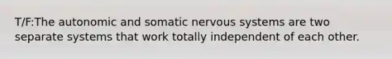 T/F:The autonomic and somatic nervous systems are two separate systems that work totally independent of each other.