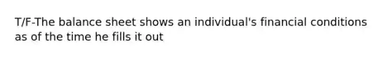 T/F-The balance sheet shows an individual's financial conditions as of the time he fills it out