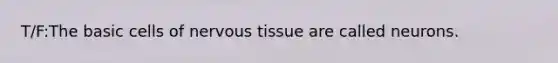 T/F:The basic cells of nervous tissue are called neurons.