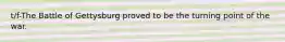 t/f-The Battle of Gettysburg proved to be the turning point of the war.