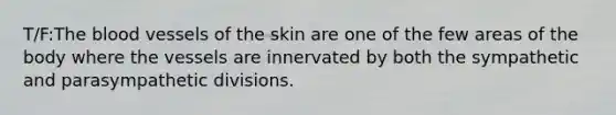 T/F:The blood vessels of the skin are one of the few areas of the body where the vessels are innervated by both the sympathetic and parasympathetic divisions.