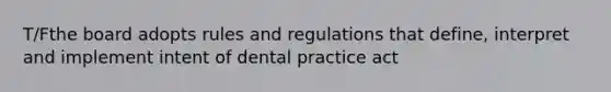 T/Fthe board adopts rules and regulations that define, interpret and implement intent of dental practice act