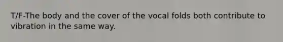 T/F-The body and the cover of the vocal folds both contribute to vibration in the same way.