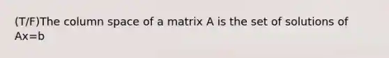 (T/F)The column space of a matrix A is the set of solutions of Ax=b