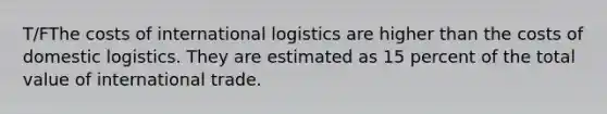 T/FThe costs of international logistics are higher than the costs of domestic logistics. They are estimated as 15 percent of the total value of international trade.