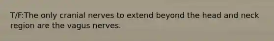 T/F:The only cranial nerves to extend beyond the head and neck region are the vagus nerves.