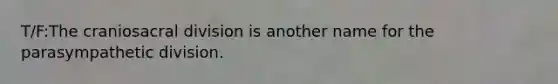 T/F:The craniosacral division is another name for the parasympathetic division.