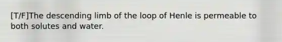 [T/F]The descending limb of the loop of Henle is permeable to both solutes and water.