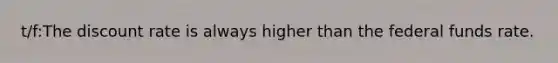 t/f:The discount rate is always higher than the federal funds rate.