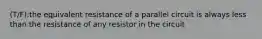 (T/F):the equivalent resistance of a parallel circuit is always less than the resistance of any resistor in the circuit