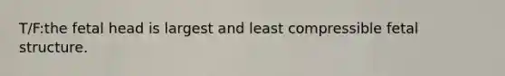 T/F:the fetal head is largest and least compressible fetal structure.