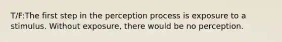 T/F:The first step in the perception process is exposure to a stimulus. Without exposure, there would be no perception.
