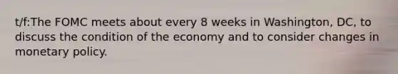 t/f:The FOMC meets about every 8 weeks in Washington, DC, to discuss the condition of the economy and to consider changes in <a href='https://www.questionai.com/knowledge/kEE0G7Llsx-monetary-policy' class='anchor-knowledge'>monetary policy</a>.