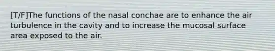 [T/F]The functions of the nasal conchae are to enhance the air turbulence in the cavity and to increase the mucosal surface area exposed to the air.